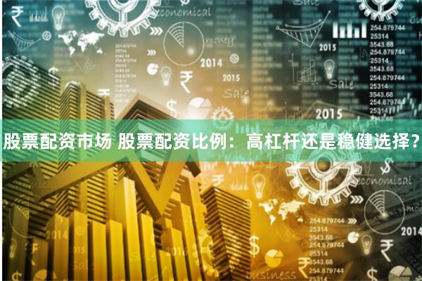 股票配资市场 股票配资比例：高杠杆还是稳健选择？