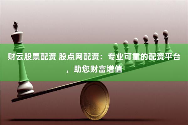 财云股票配资 股点网配资：专业可靠的配资平台，助您财富增值
