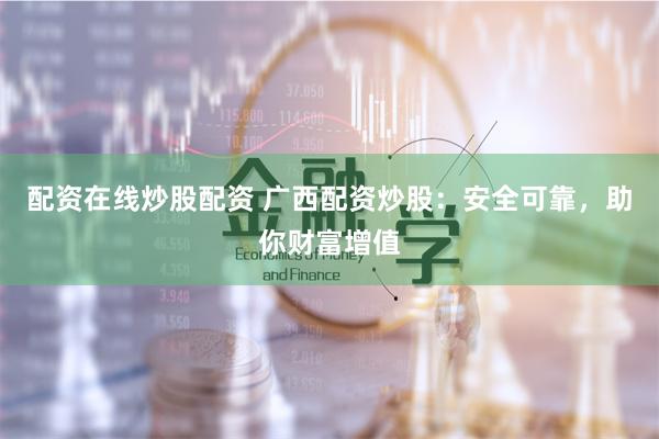 配资在线炒股配资 广西配资炒股：安全可靠，助你财富增值