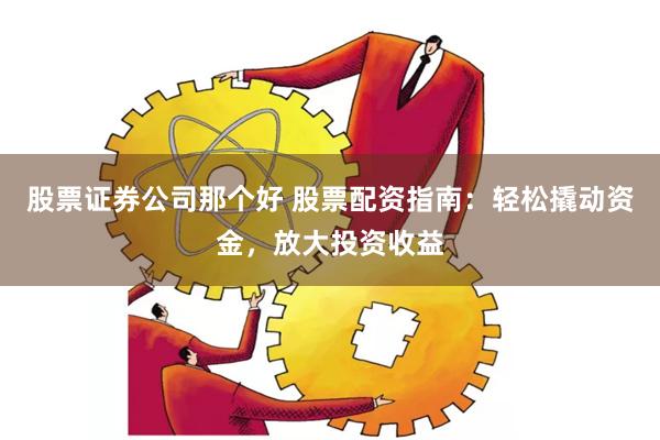 股票证券公司那个好 股票配资指南：轻松撬动资金，放大投资收益