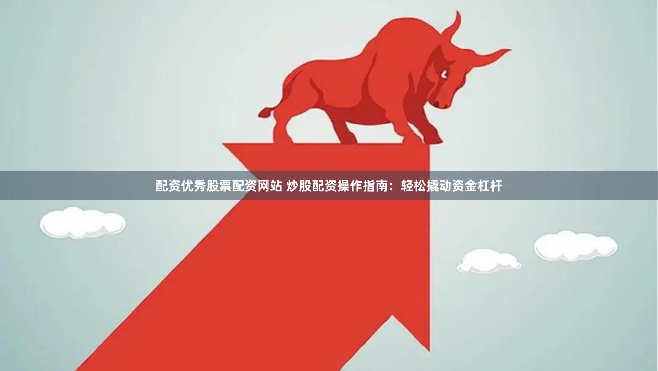 配资优秀股票配资网站 炒股配资操作指南：轻松撬动资金杠杆