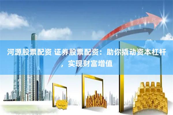 河源股票配资 证券股票配资：助你撬动资本杠杆，实现财富增值
