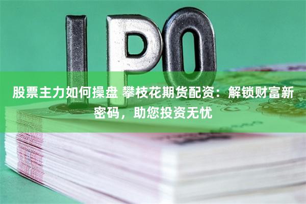股票主力如何操盘 攀枝花期货配资：解锁财富新密码，助您投资无忧