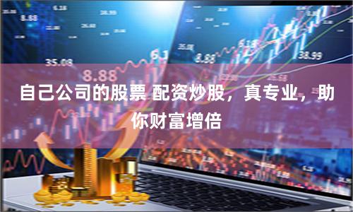 自己公司的股票 配资炒股，真专业，助你财富增倍