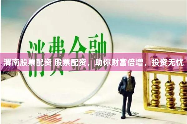 渭南股票配资 股票配资，助你财富倍增，投资无忧