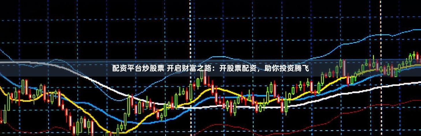 配资平台炒股票 开启财富之路：开股票配资，助你投资腾飞