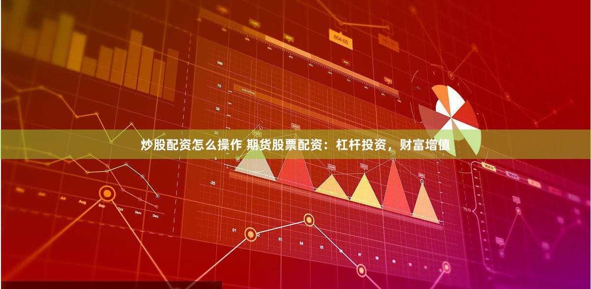 炒股配资怎么操作 期货股票配资：杠杆投资，财富增值