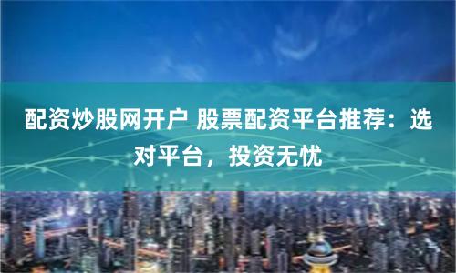 配资炒股网开户 股票配资平台推荐：选对平台，投资无忧