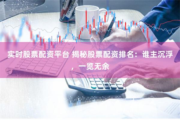 实时股票配资平台 揭秘股票配资排名：谁主沉浮，一览无余