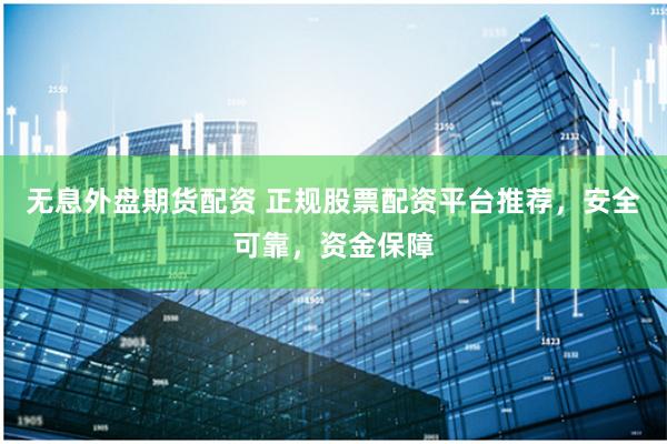无息外盘期货配资 正规股票配资平台推荐，安全可靠，资金保障