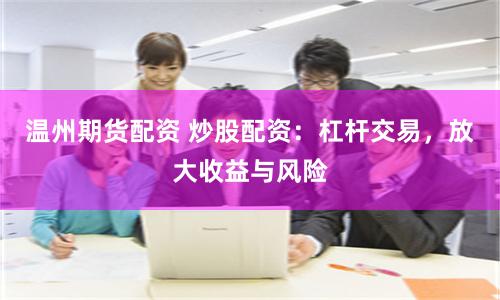 温州期货配资 炒股配资：杠杆交易，放大收益与风险