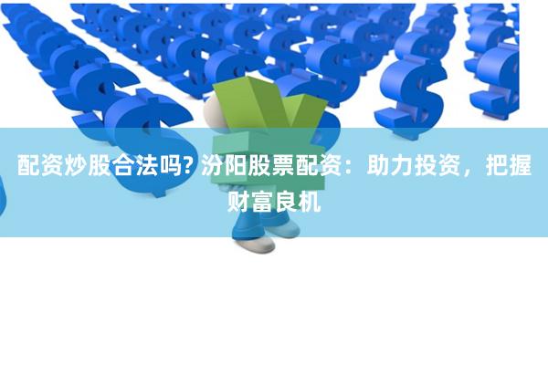 配资炒股合法吗? 汾阳股票配资：助力投资，把握财富良机