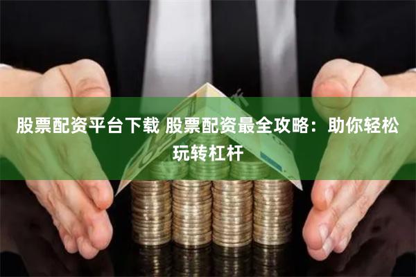 股票配资平台下载 股票配资最全攻略：助你轻松玩转杠杆