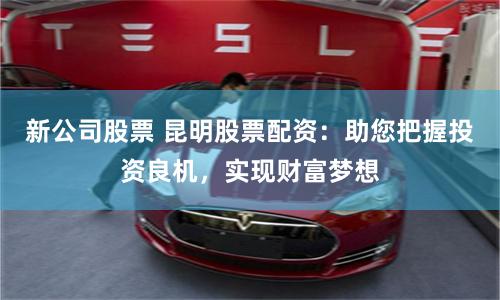 新公司股票 昆明股票配资：助您把握投资良机，实现财富梦想