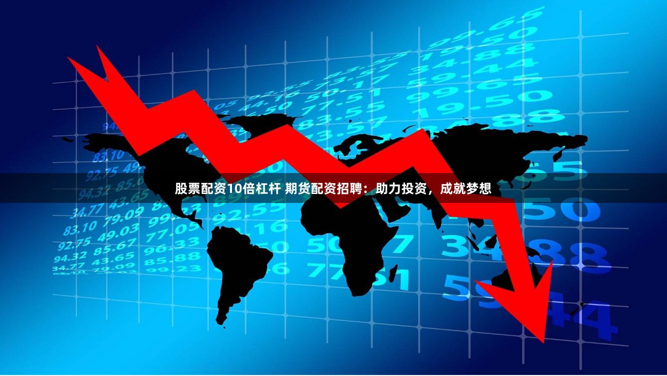 股票配资10倍杠杆 期货配资招聘：助力投资，成就梦想