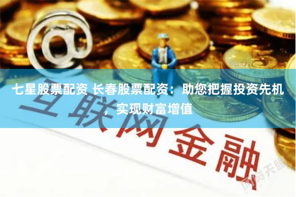 七星股票配资 长春股票配资：助您把握投资先机，实现财富增值