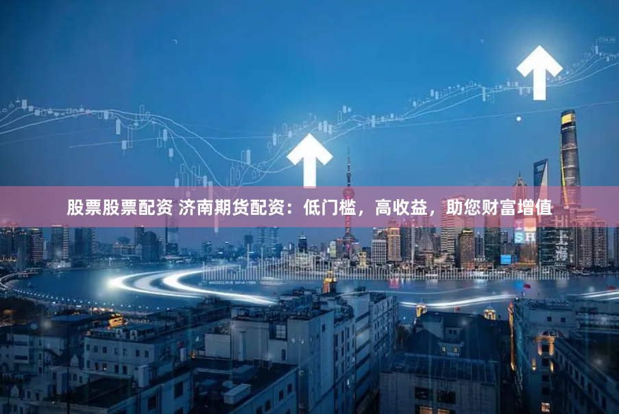 股票股票配资 济南期货配资：低门槛，高收益，助您财富增值
