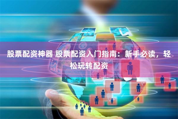 股票配资神器 股票配资入门指南：新手必读，轻松玩转配资
