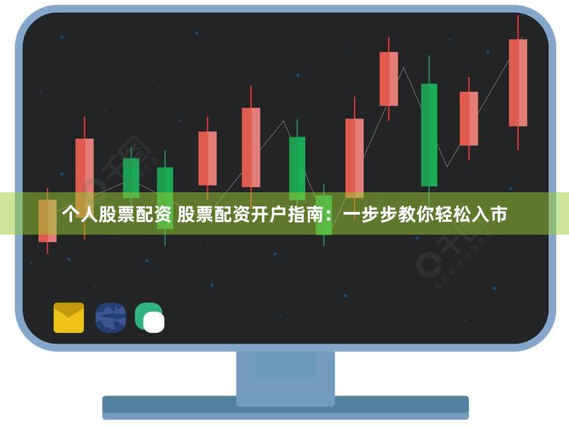 个人股票配资 股票配资开户指南：一步步教你轻松入市
