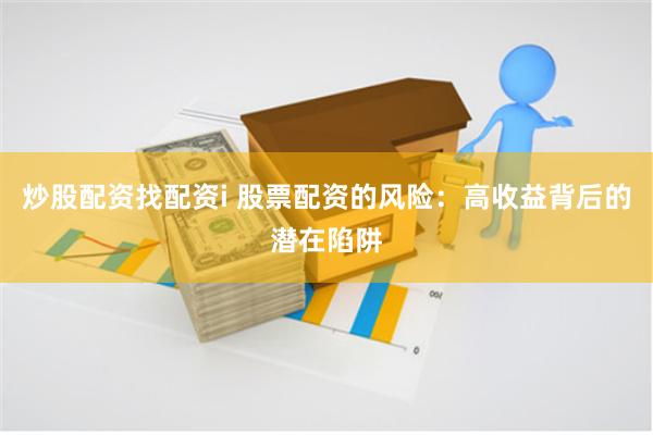 炒股配资找配资i 股票配资的风险：高收益背后的潜在陷阱
