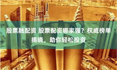 股票融配资 股票配资哪家强？权威榜单揭晓，助你轻松投资