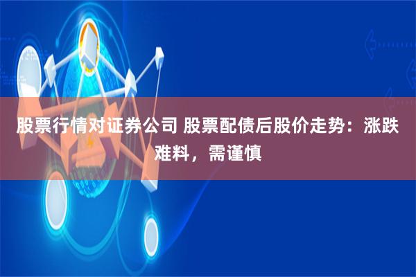 股票行情对证券公司 股票配债后股价走势:涨跌难料,需谨慎