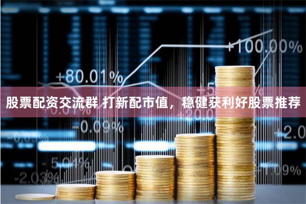 股票配资交流群 打新配市值，稳健获利好股票推荐