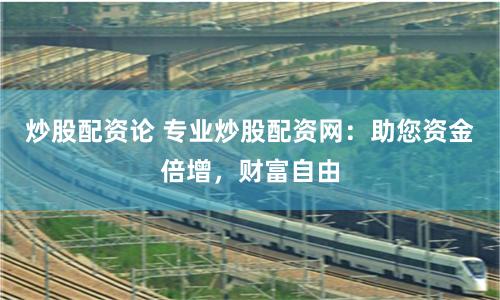 炒股配资论 专业炒股配资网：助您资金倍增，财富自由