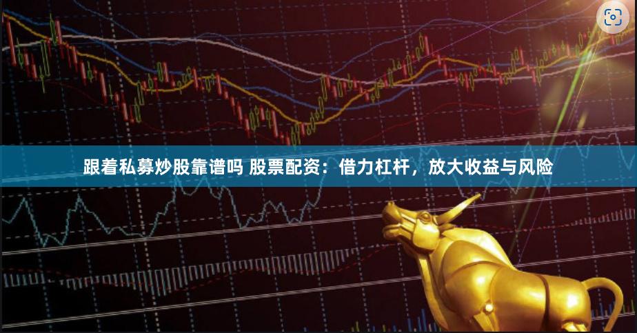 跟着私募炒股靠谱吗 股票配资：借力杠杆，放大收益与风险