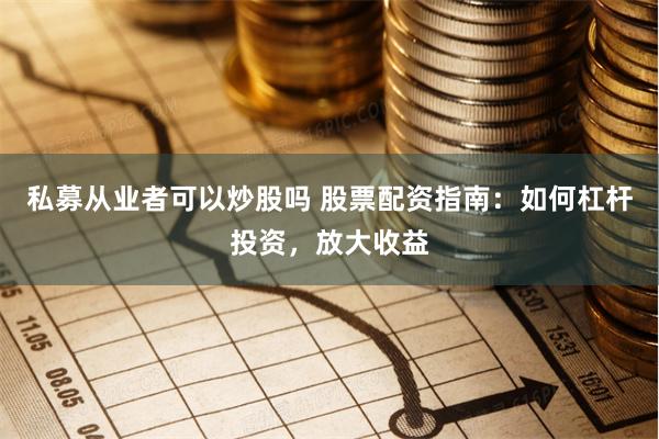 私募从业者可以炒股吗 股票配资指南：如何杠杆投资，放大收益