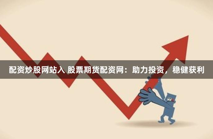 配资炒股网站入 股票期货配资网：助力投资，稳健获利