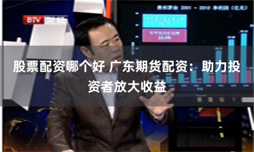 股票配资哪个好 广东期货配资：助力投资者放大收益