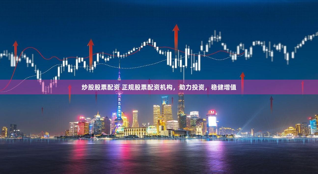 炒股股票配资 正规股票配资机构，助力投资，稳健增值