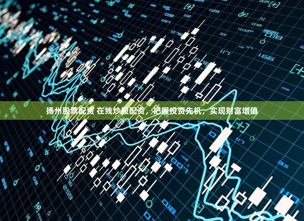 扬州股票配资 在线炒股配资，把握投资先机，实现财富增值