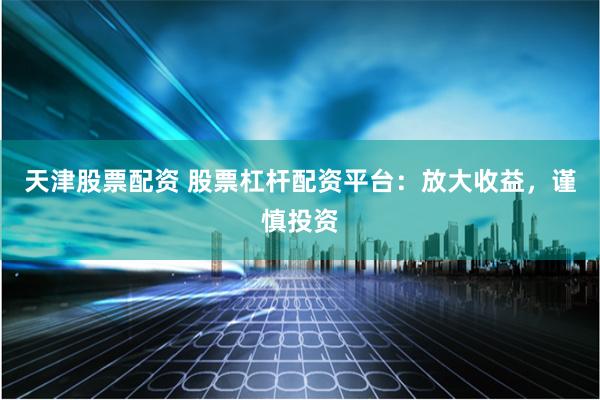 天津股票配资 股票杠杆配资平台：放大收益，谨慎投资