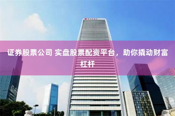 证券股票公司 实盘股票配资平台，助你撬动财富杠杆