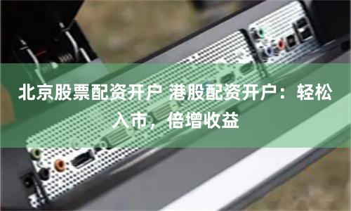 北京股票配资开户 港股配资开户：轻松入市，倍增收益