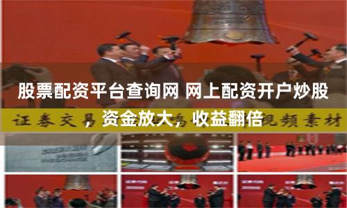 股票配资平台查询网 网上配资开户炒股，资金放大，收益翻倍