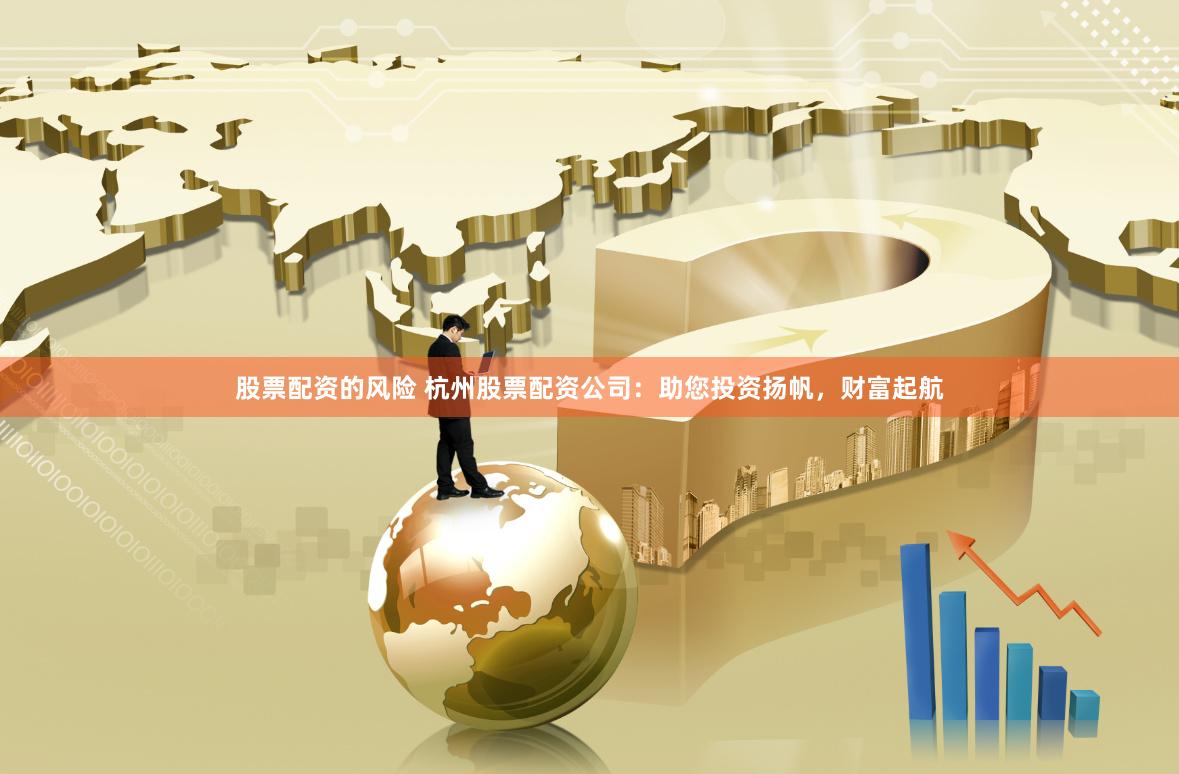 股票配资的风险 杭州股票配资公司：助您投资扬帆，财富起航