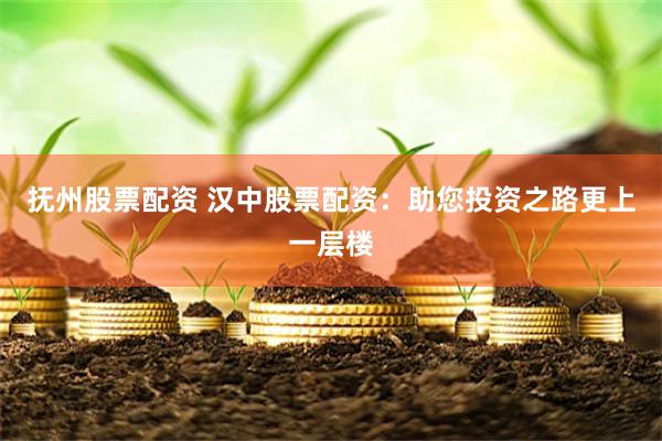 抚州股票配资 汉中股票配资：助您投资之路更上一层楼