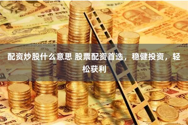 配资炒股什么意思 股票配资首选，稳健投资，轻松获利