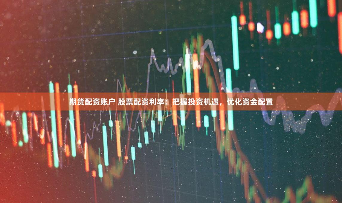 期货配资账户 股票配资利率：把握投资机遇，优化资金配置