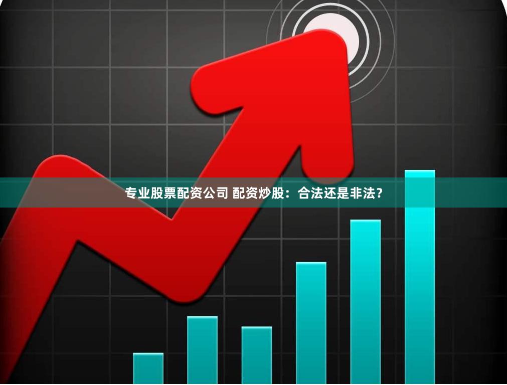 专业股票配资公司 配资炒股：合法还是非法？