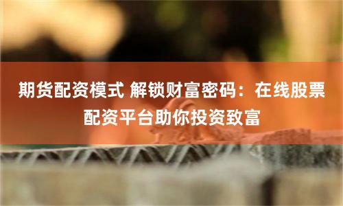 期货配资模式 解锁财富密码：在线股票配资平台助你投资致富