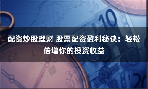配资炒股理财 股票配资盈利秘诀：轻松倍增你的投资收益