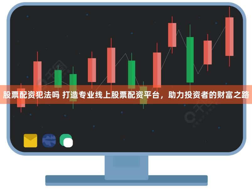 股票配资犯法吗 打造专业线上股票配资平台，助力投资者的财富之路
