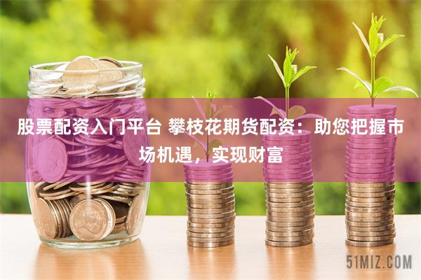股票配资入门平台 攀枝花期货配资：助您把握市场机遇，实现财富