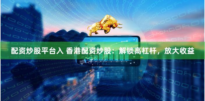 配资炒股平台入 香港配资炒股：解锁高杠杆，放大收益
