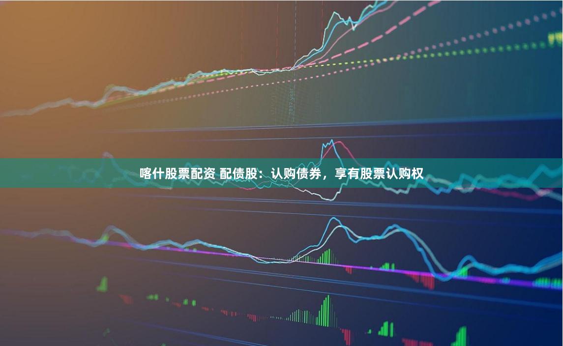 喀什股票配资 配债股：认购债券，享有股票认购权