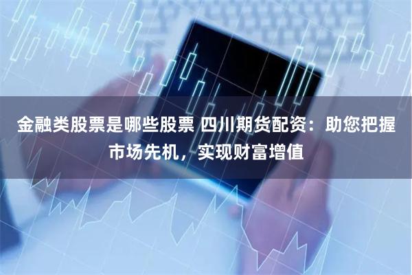 金融类股票是哪些股票 四川期货配资：助您把握市场先机，实现财富增值
